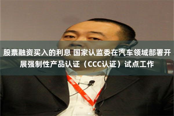股票融资买入的利息 国家认监委在汽车领域部署开展强制性产品认证（CCC认证）试点工作