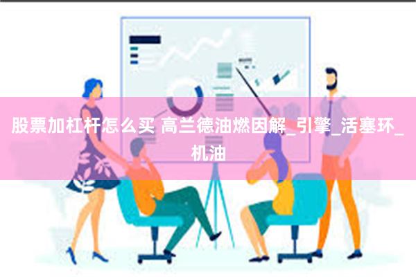 股票加杠杆怎么买 高兰德油燃因解_引擎_活塞环_机油