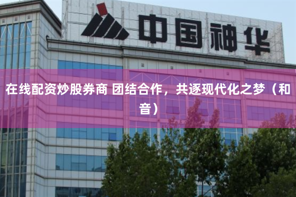 在线配资炒股券商 团结合作，共逐现代化之梦（和音）