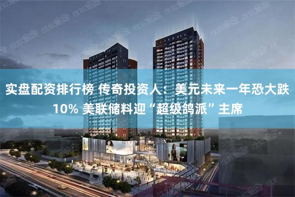 实盘配资排行榜 传奇投资人：美元未来一年恐大跌10% 美联储料迎“超级鸽派”主席