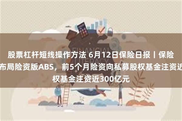 股票杠杆短线操作方法 6月12日保险日报丨保险资管加速布局险资版ABS，前5个月险资向私募股权基金注资近300亿元