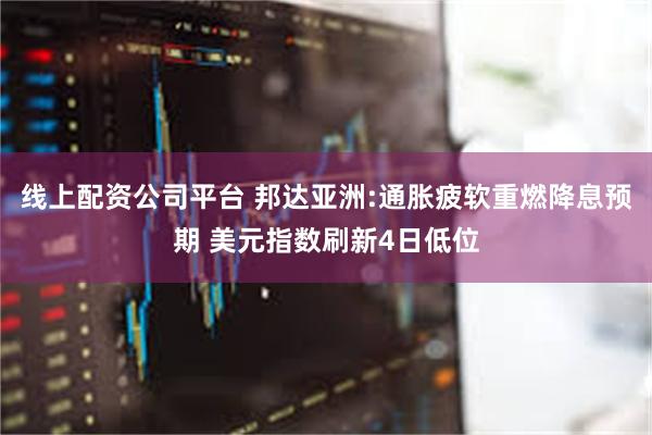 线上配资公司平台 邦达亚洲:通胀疲软重燃降息预期 美元指数刷新4日低位