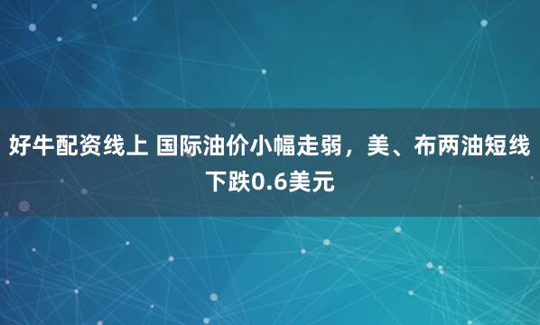 好牛配资线上 国际油价小幅走弱，美、布两油短线下跌0.6美元