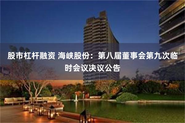 股市杠杆融资 海峡股份：第八届董事会第九次临时会议决议公告