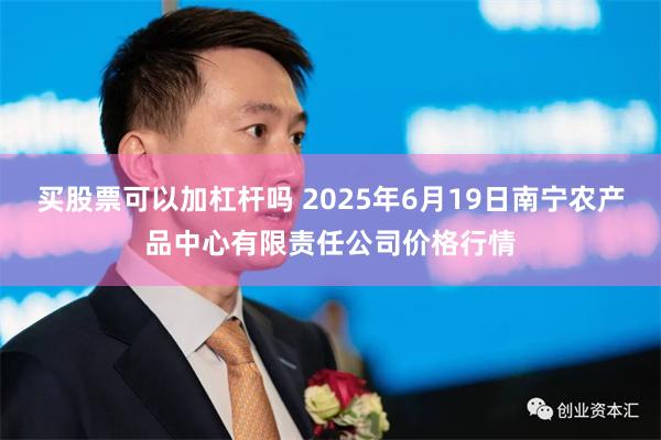 买股票可以加杠杆吗 2025年6月19日南宁农产品中心有限责任公司价格行情