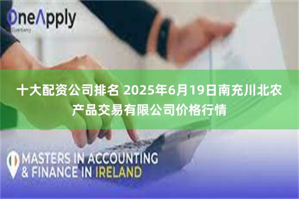 十大配资公司排名 2025年6月19日南充川北农产品交易有限公司价格行情