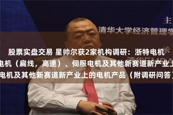 股票实盘交易 星帅尔获2家机构调研：浙特电机目前重点研发高效永磁电机（扁线，高速）、伺服电机及其他新赛道新产业上的电机产品（附调研问答）