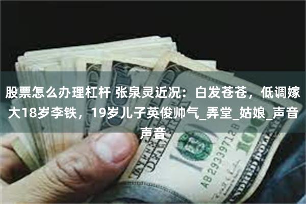 股票怎么办理杠杆 张泉灵近况：白发苍苍，低调嫁大18岁李铁，19岁儿子英俊帅气_弄堂_姑娘_声音