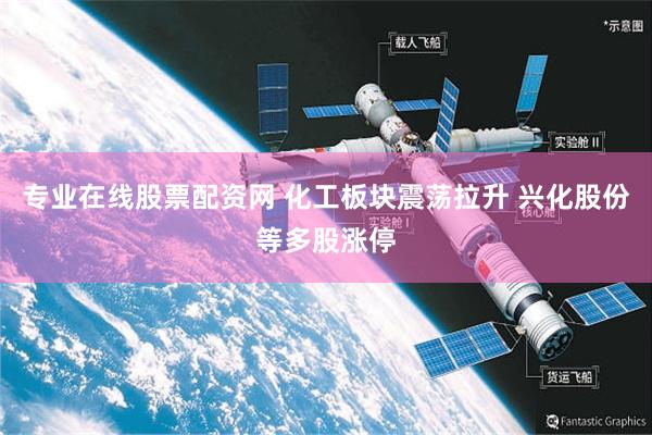 专业在线股票配资网 化工板块震荡拉升 兴化股份等多股涨停