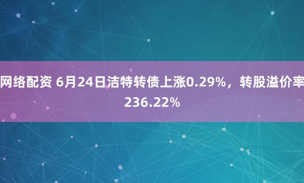 网络配资 6月24日洁特转债上涨0.29%，转股溢价率236.22%