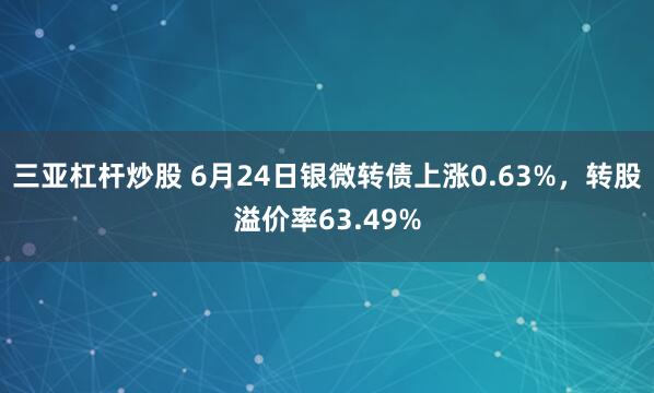 三亚杠杆炒股 6月24日银微转债上涨0.63%，转股溢价率63.49%