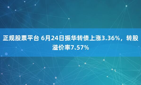 正规股票平台 6月24日振华转债上涨3.36%，转股溢价率7.57%