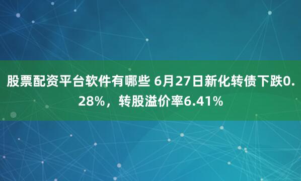 股票配资平台软件有哪些 6月27日新化转债下跌0.28%，转股溢价率6.41%