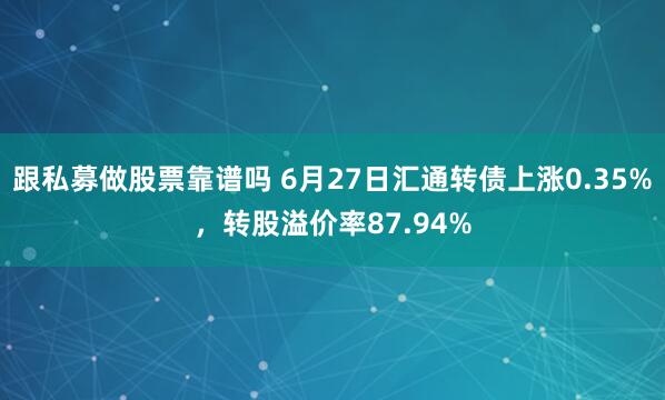 跟私募做股票靠谱吗 6月27日汇通转债上涨0.35%，转股溢价率87.94%