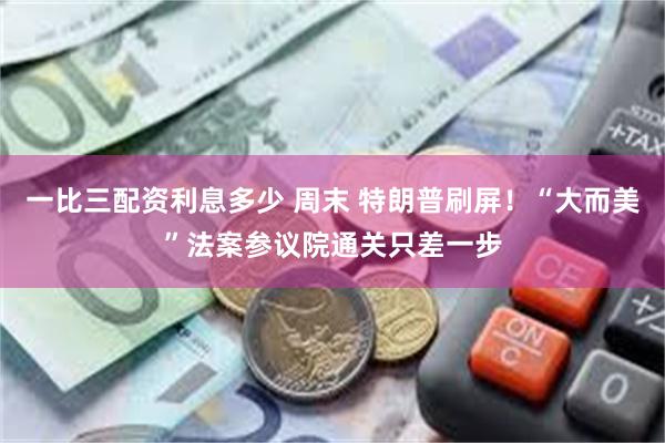 一比三配资利息多少 周末 特朗普刷屏！“大而美”法案参议院通关只差一步