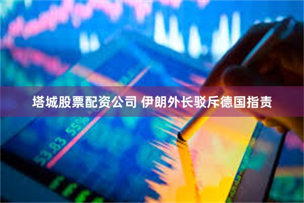 塔城股票配资公司 伊朗外长驳斥德国指责