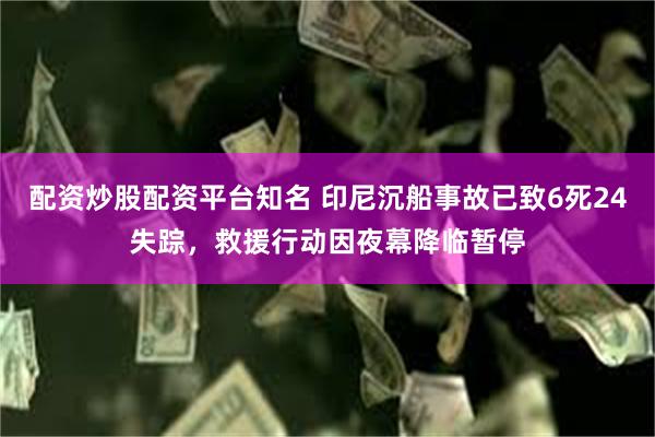 配资炒股配资平台知名 印尼沉船事故已致6死24失踪，救援行动因夜幕降临暂停
