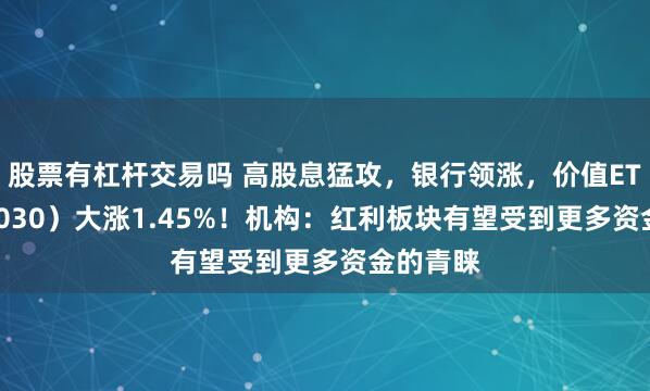 股票有杠杆交易吗 高股息猛攻，银行领涨，价值ETF（510030）大涨1.45%！机构：红利板块有望受到更多资金的青睐
