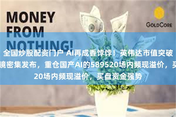 全国炒股配资门户 AI再成香饽饽！英伟达市值突破4万亿+AI眼镜密集发布，重仓国产AI的589520场内频现溢价，买盘资金强势