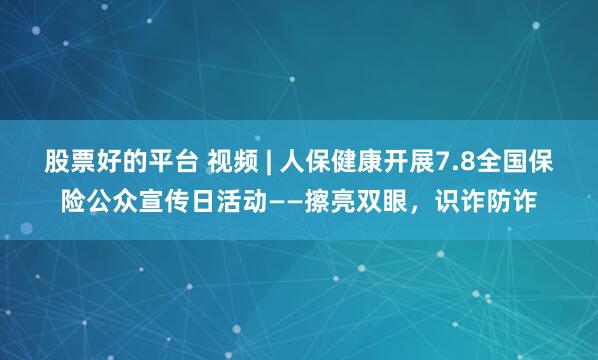 股票好的平台 视频 | 人保健康开展7.8全国保险公众宣传日活动——擦亮双眼，识诈防诈