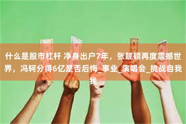 什么是股市杠杆 净身出户7年，张靓颖再度震撼世界，冯轲分得6亿是否后悔_事业_演唱会_挑战自我