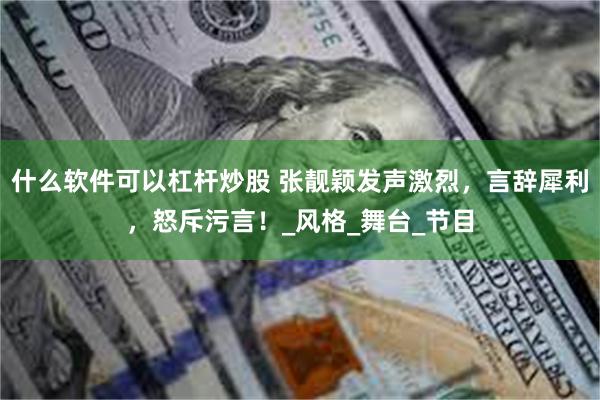 什么软件可以杠杆炒股 张靓颖发声激烈，言辞犀利，怒斥污言！_风格_舞台_节目