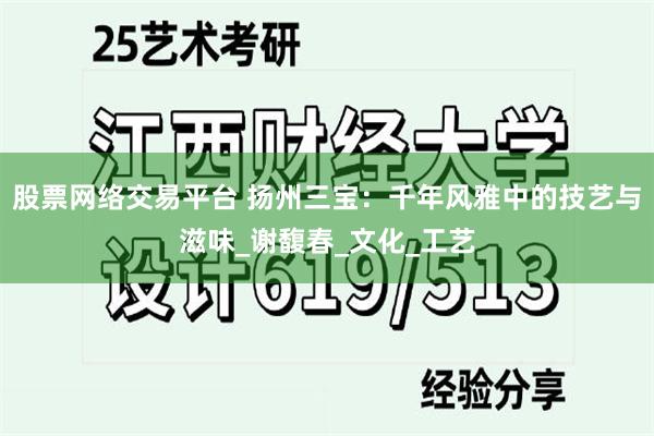 股票网络交易平台 扬州三宝：千年风雅中的技艺与滋味_谢馥春_文化_工艺