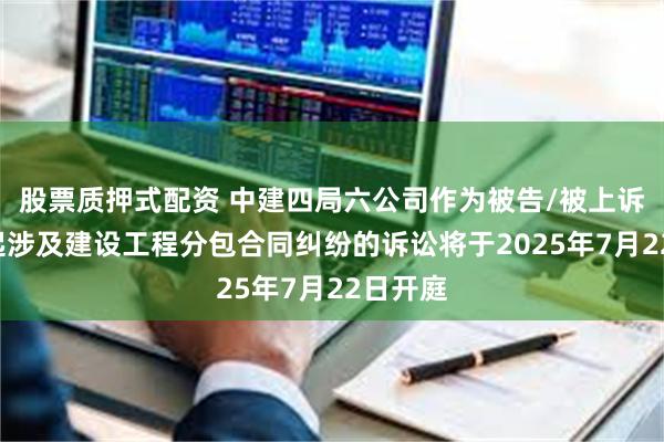 股票质押式配资 中建四局六公司作为被告/被上诉人的1起涉及建设工程分包合同纠纷的诉讼将于2025年7月22日开庭