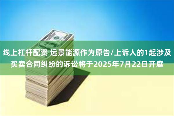 线上杠杆配资 远景能源作为原告/上诉人的1起涉及买卖合同纠纷的诉讼将于2025年7月22日开庭