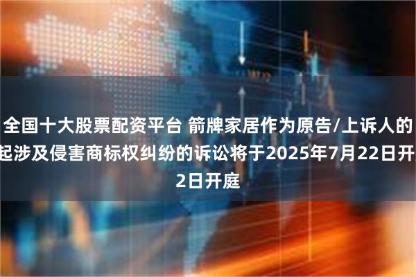 全国十大股票配资平台 箭牌家居作为原告/上诉人的3起涉及侵害商标权纠纷的诉讼将于2025年7月22日开庭