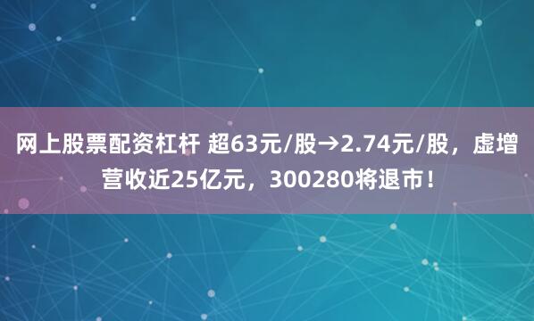 网上股票配资杠杆 超63元/股→2.74元/股，虚增营收近25亿元，300280将退市！