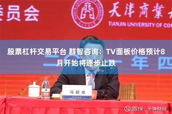 股票杠杆交易平台 群智咨询：TV面板价格预计8月开始将逐步止跌