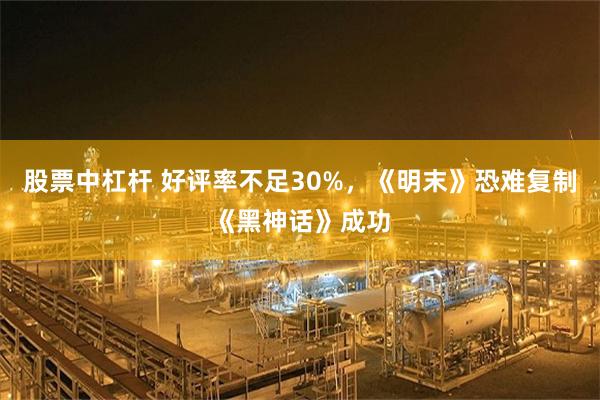 股票中杠杆 好评率不足30%，《明末》恐难复制《黑神话》成功