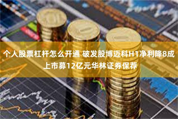 个人股票杠杆怎么开通 破发股博迈科H1净利降8成 上市募12亿元华林证券保荐