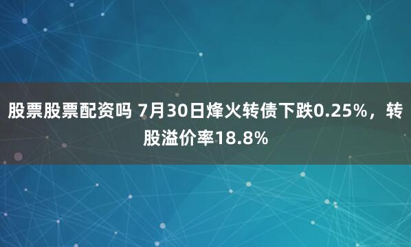 股票股票配资吗 7月30日烽火转债下跌0.25%，转股溢价率18.8%