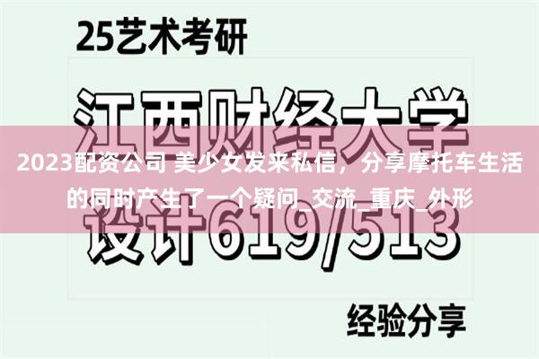 2023配资公司 美少女发来私信，分享摩托车生活的同时产生了一个疑问_交流_重庆_外形