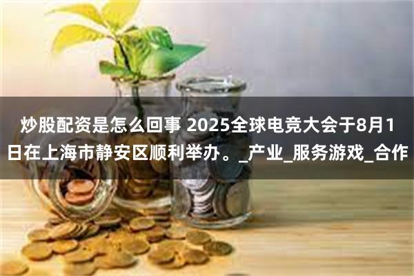 炒股配资是怎么回事 2025全球电竞大会于8月1日在上海市静安区顺利举办。_产业_服务游戏_合作
