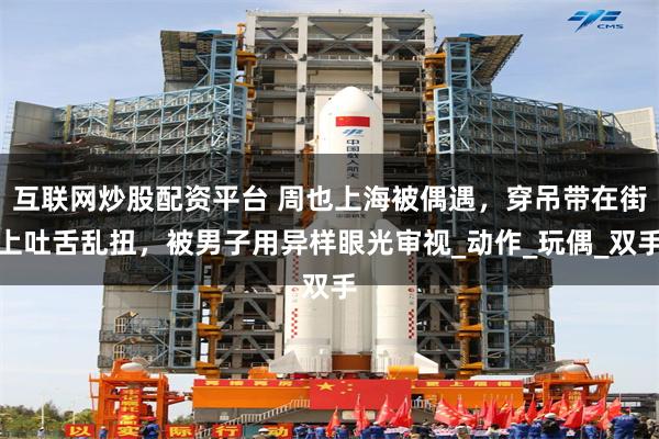 互联网炒股配资平台 周也上海被偶遇，穿吊带在街上吐舌乱扭，被男子用异样眼光审视_动作_玩偶_双手