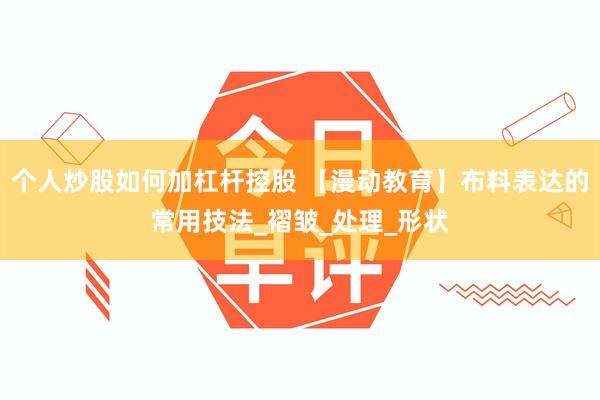个人炒股如何加杠杆控股 【漫动教育】布料表达的常用技法_褶皱_处理_形状