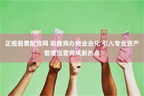 正规股票配资网 助推商办物业去化 引入专业资产管理运营商成新热点