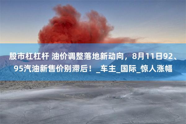 股市杠杠杆 油价调整落地新动向，8月11日92、95汽油新售价别滞后！_车主_国际_惊人涨幅