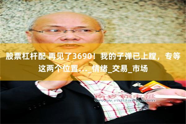 股票杠杆配 再见了3690！我的子弹已上膛，专等这两个位置…_情绪_交易_市场