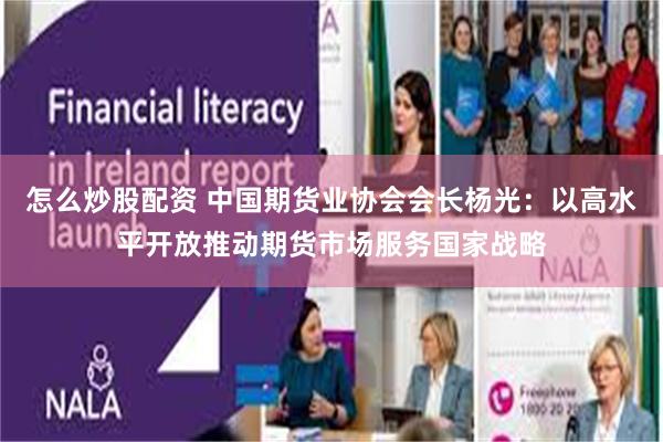 怎么炒股配资 中国期货业协会会长杨光：以高水平开放推动期货市场服务国家战略