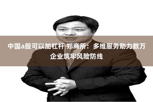中国a股可以加杠杆 郑商所：多维服务助力数万企业筑牢风险防线