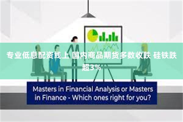专业低息配资线上 国内商品期货多数收跌 硅铁跌超3%