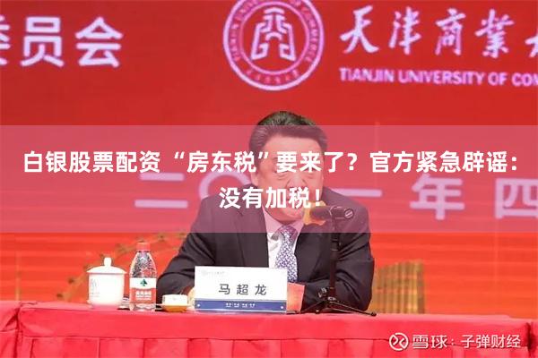 白银股票配资 “房东税”要来了？官方紧急辟谣：没有加税！