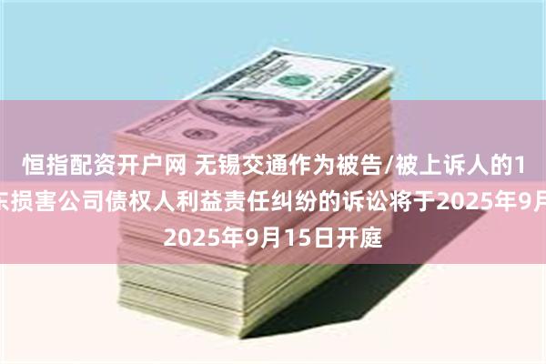 恒指配资开户网 无锡交通作为被告/被上诉人的1起涉及股东损害公司债权人利益责任纠纷的诉讼将于2025年9月15日开庭