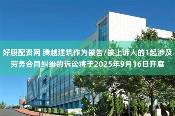 好股配资网 腾越建筑作为被告/被上诉人的1起涉及劳务合同纠纷的诉讼将于2025年9月16日开庭