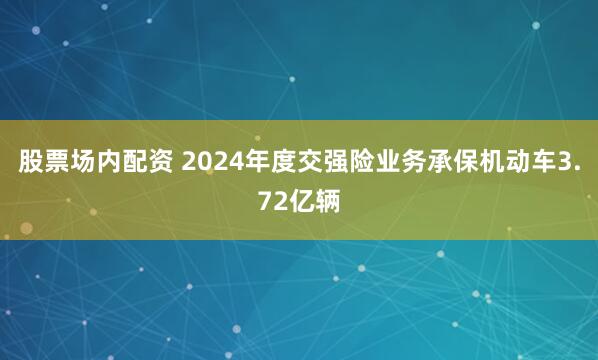 股票场内配资 2024年度交强险业务承保机动车3.72亿辆