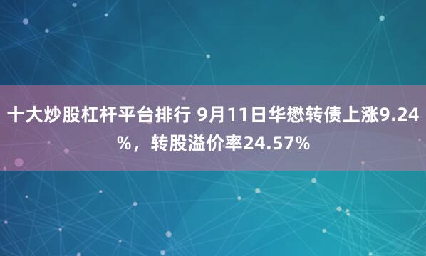 十大炒股杠杆平台排行 9月11日华懋转债上涨9.24%，转股溢价率24.57%